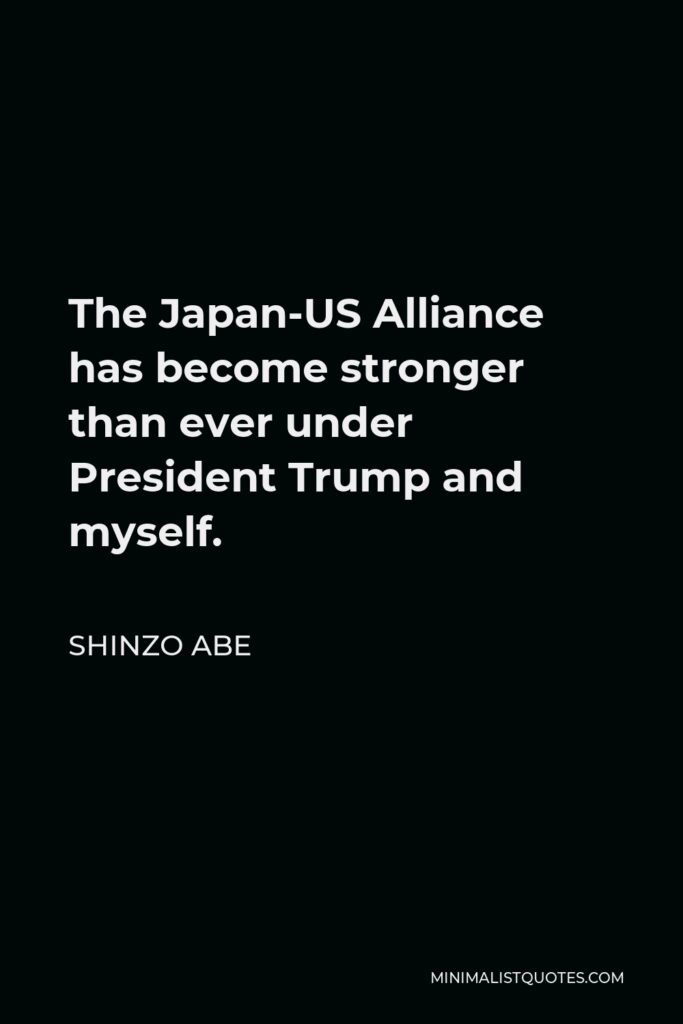 Shinzo Abe Quote - The Japan-US Alliance has become stronger than ever under President Trump and myself.