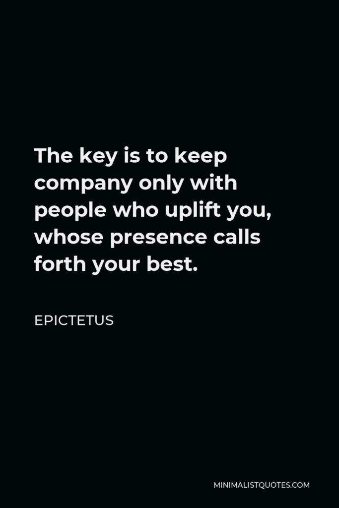 Epictetus Quote - The key is to keep company only with people who uplift you, whose presence calls forth your best.