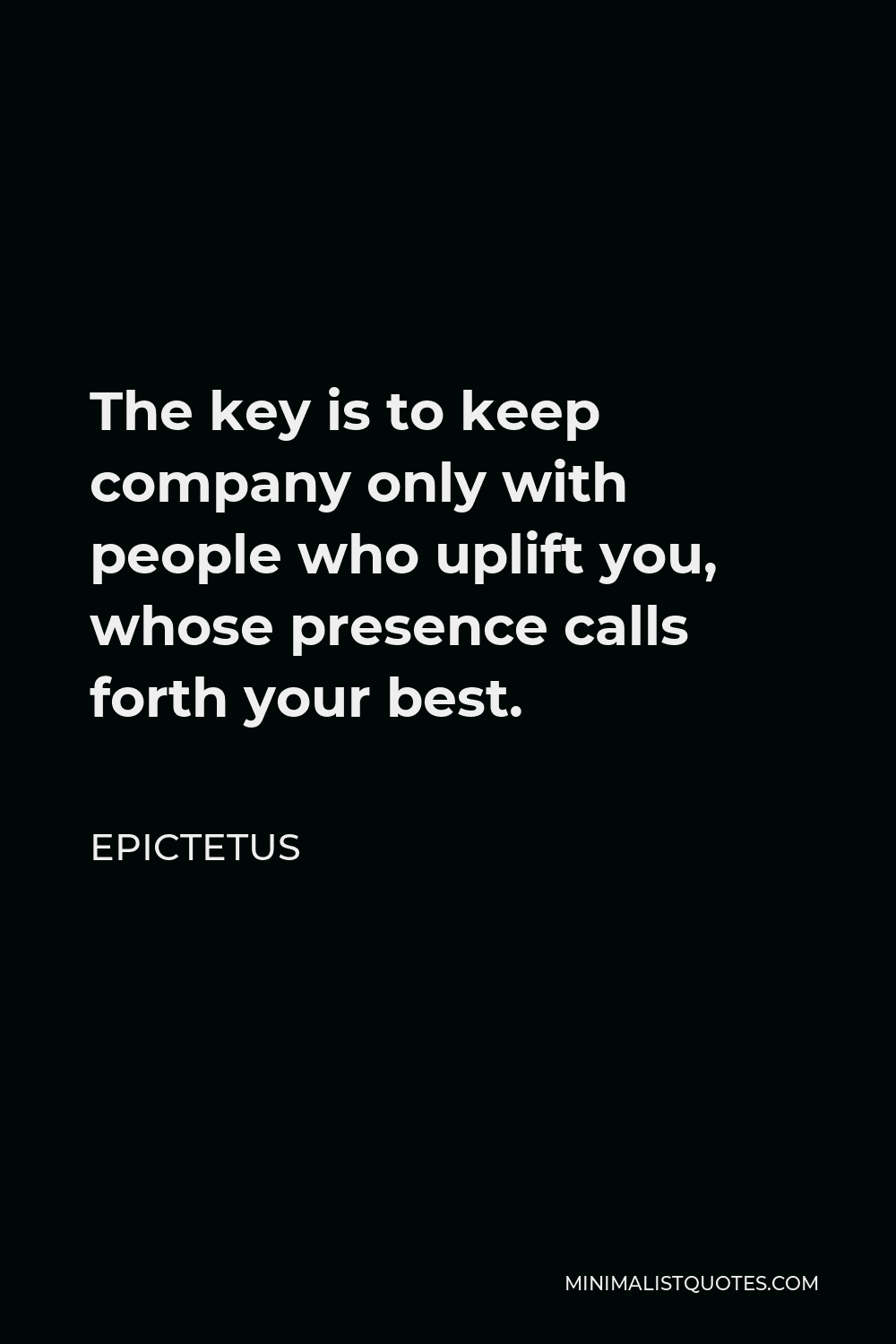 Epictetus Quote - The key is to keep company only with people who uplift you, whose presence calls forth your best.