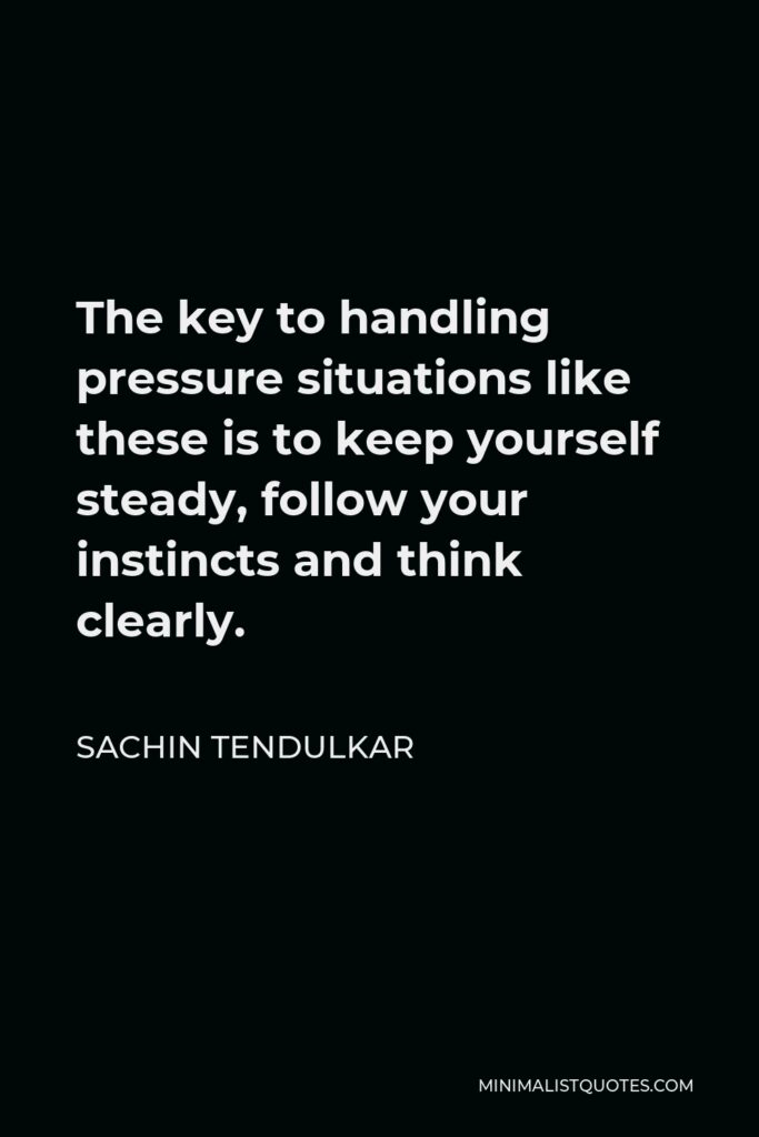 Sachin Tendulkar Quote - The key to handling pressure situations like these is to keep yourself steady, follow your instincts and think clearly.