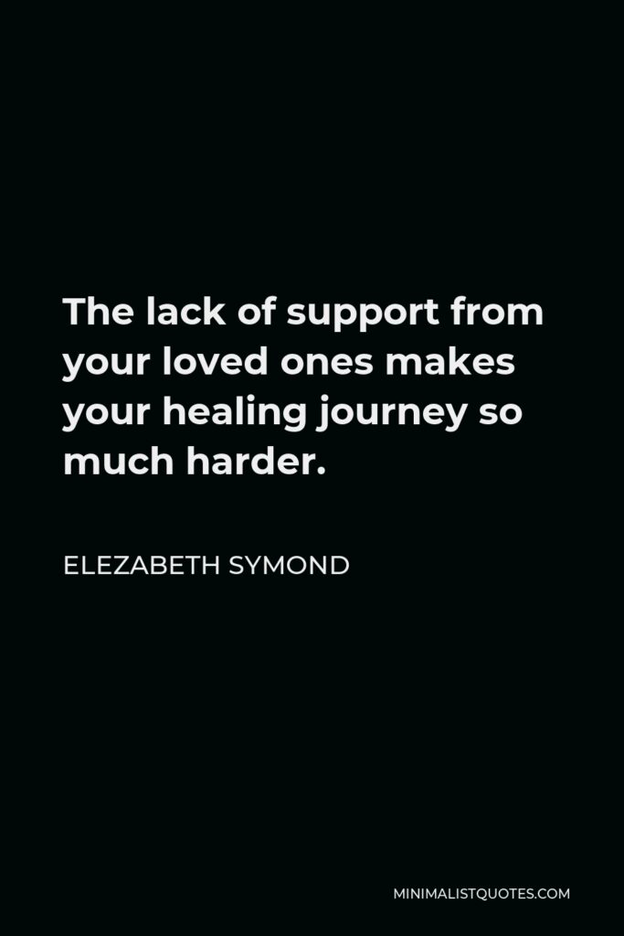 Elezabeth Symond Quote - The lack of support from your loved ones makes your healing journey so much harder.