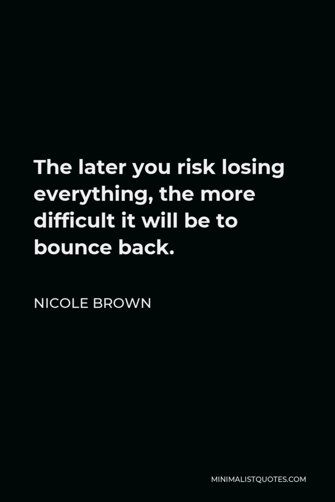 Nicole Brown Quote - The later you risk losing everything, the more difficult it will be to bounce back.  