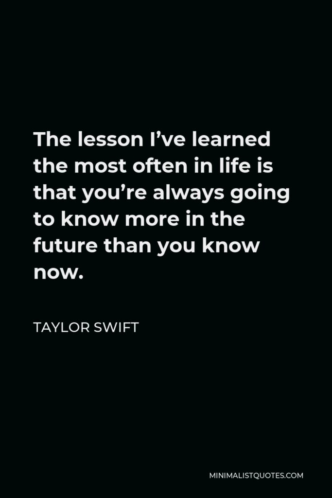 Taylor Swift Quote - The lesson I’ve learned the most often in life is that you’re always going to know more in the future than you know now.