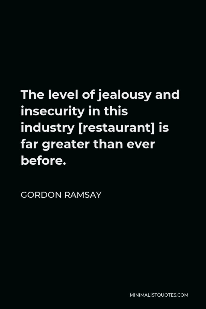 Gordon Ramsay Quote - The level of jealousy and insecurity in this industry [restaurant] is far greater than ever before.