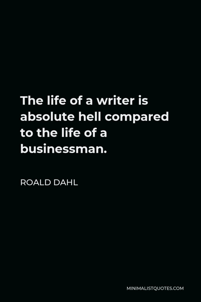 Roald Dahl Quote - The life of a writer is absolute hell compared to the life of a businessman.