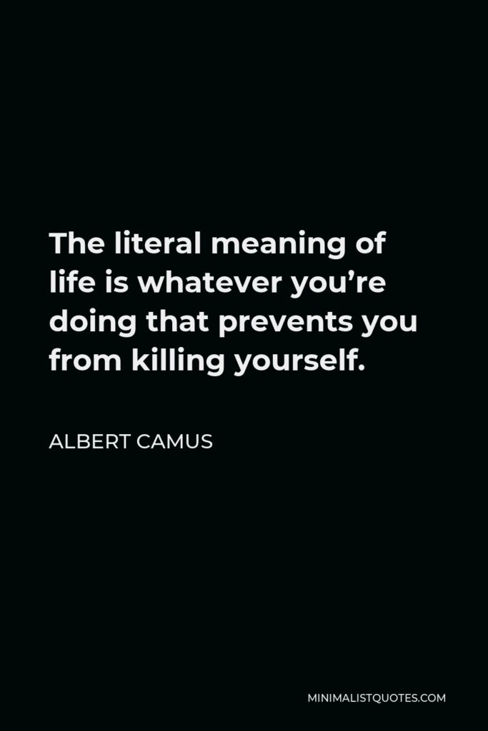 Albert Camus Quote - The literal meaning of life is whatever you’re doing that prevents you from killing yourself.