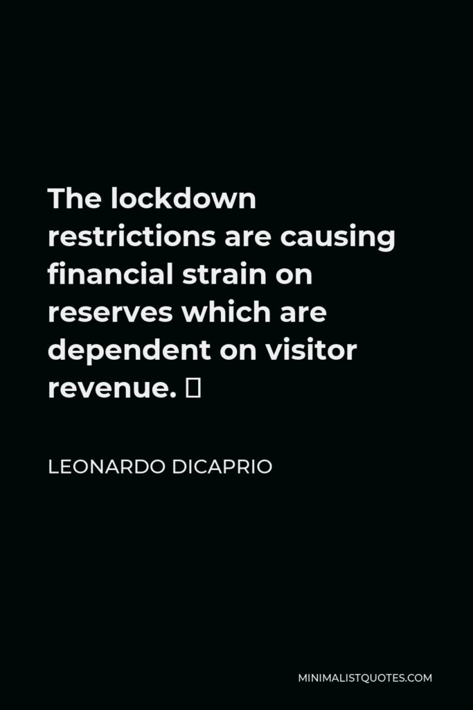 Leonardo DiCaprio Quote - The lockdown restrictions are causing financial strain on reserves which are dependent on visitor revenue. ⁠