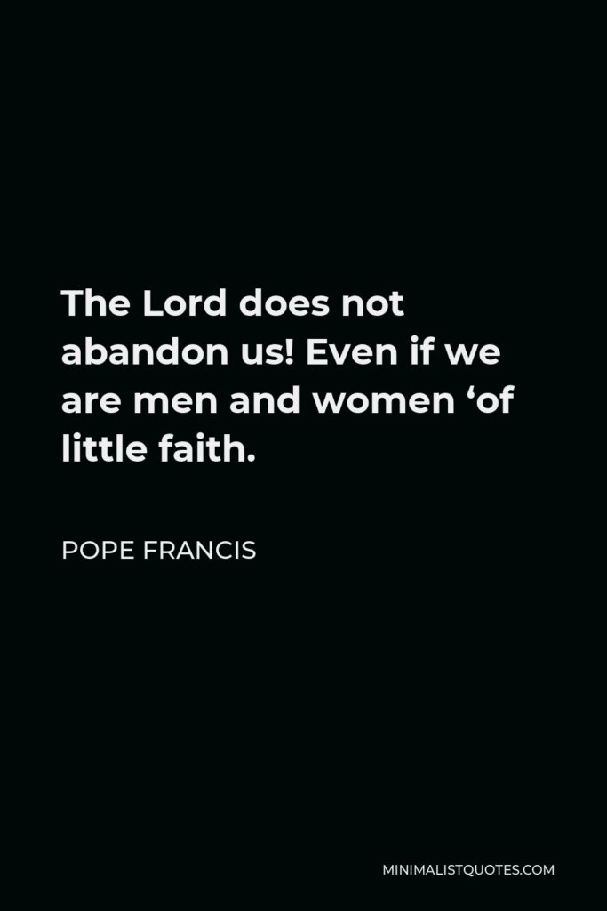 Pope Francis Quote - The Lord does not abandon us! Even if we are men and women ‘of little faith.