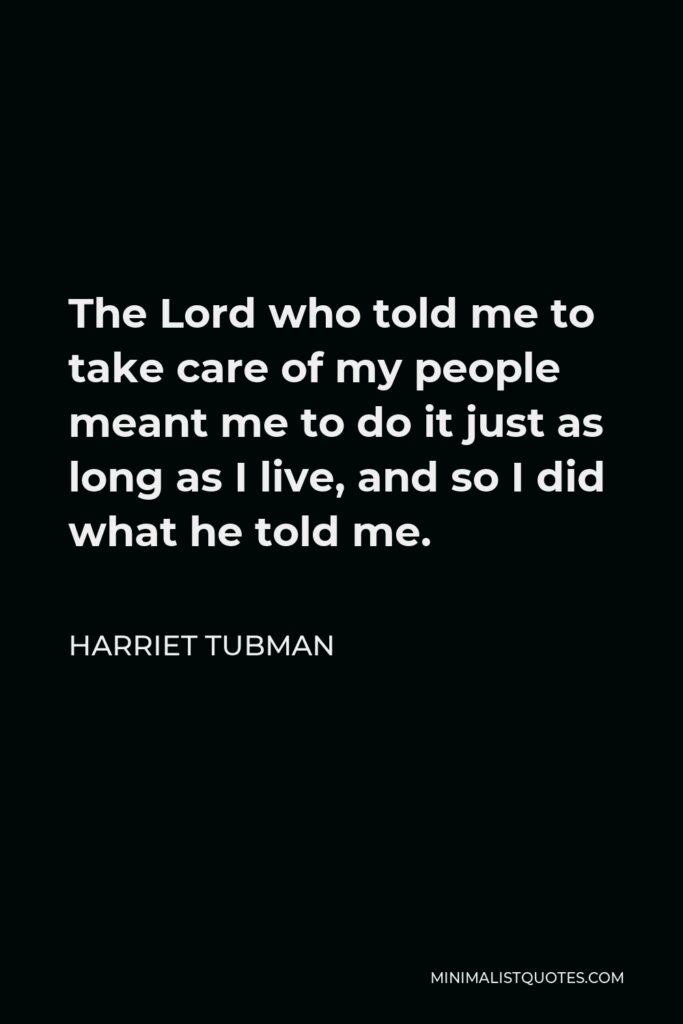 Harriet Tubman Quote - The Lord who told me to take care of my people meant me to do it just as long as I live, and so I did what he told me.