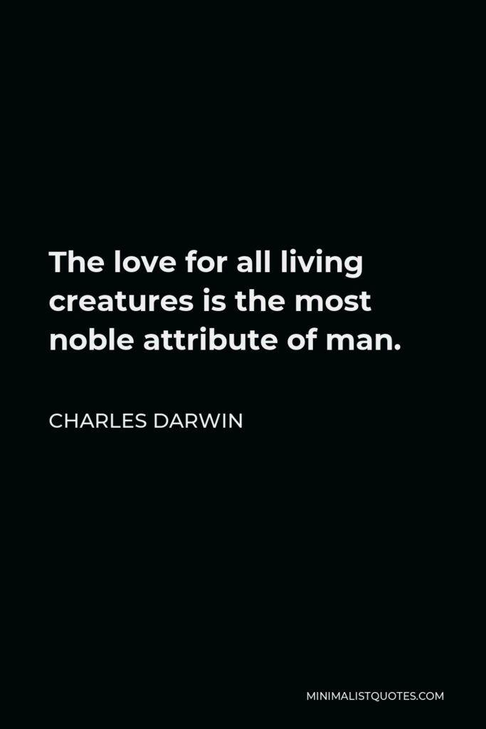 Charles Darwin Quote - The love for all living creatures is the most noble attribute of man.