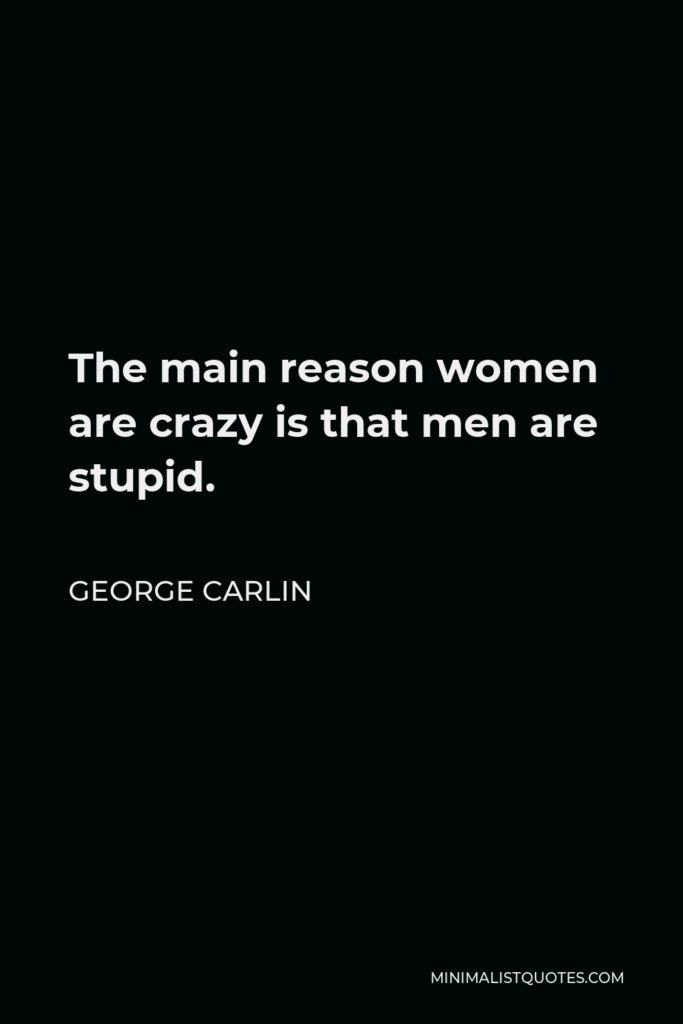 George Carlin Quote - The main reason women are crazy is that men are stupid.