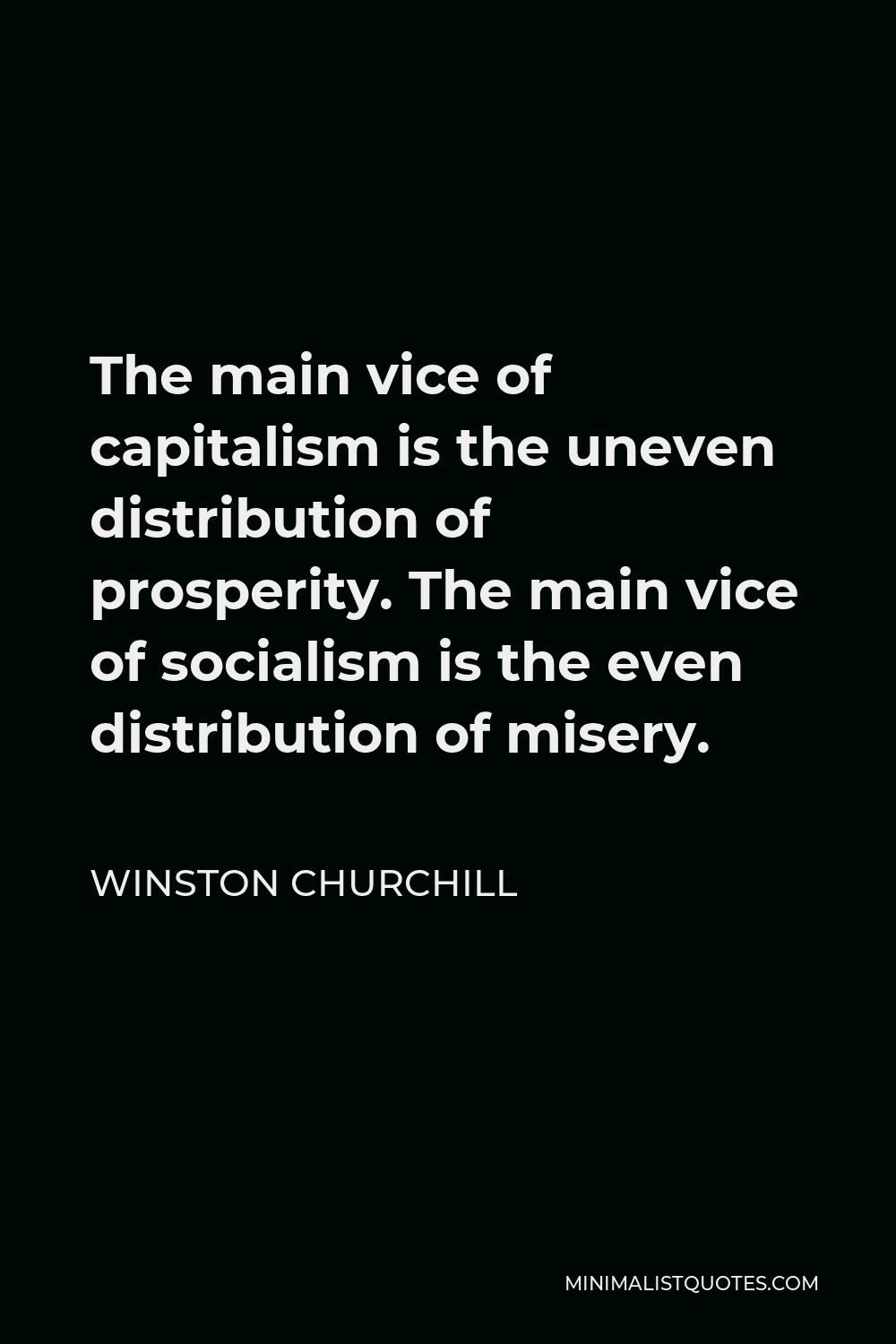 Winston Churchill Quote - The main vice of capitalism is the uneven distribution of prosperity. The main vice of socialism is the even distribution of misery.