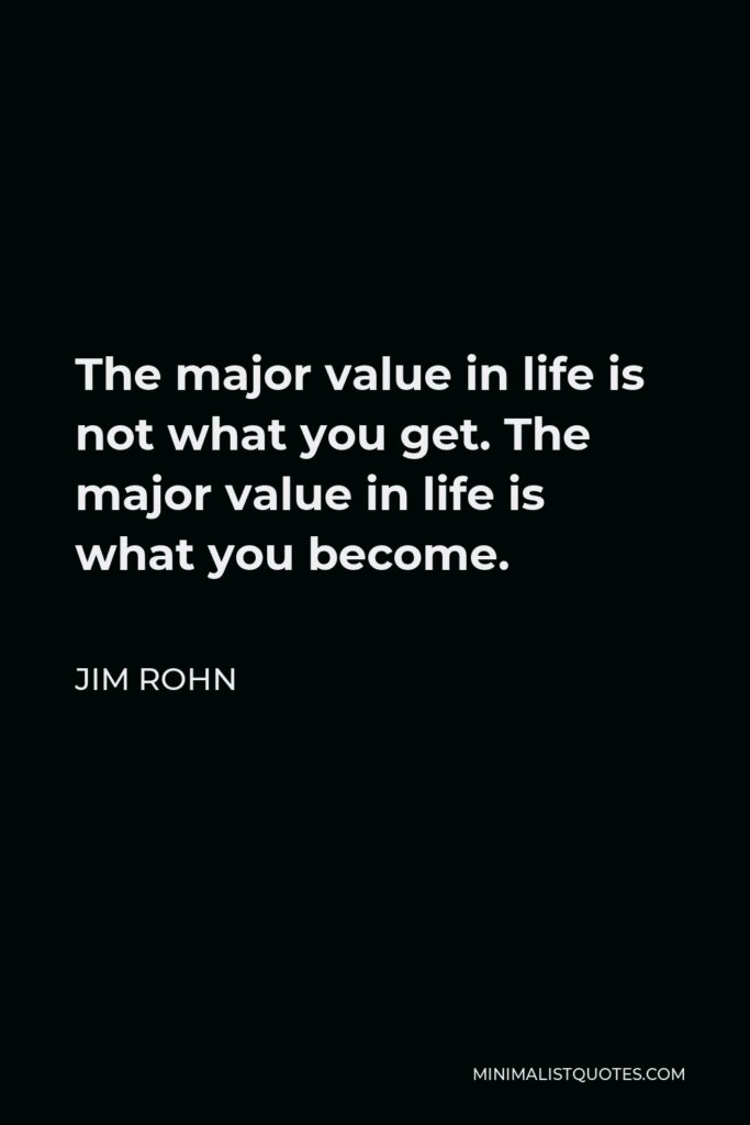Jim Rohn Quote - The major value in life is not what you get. The major value in life is what you become.