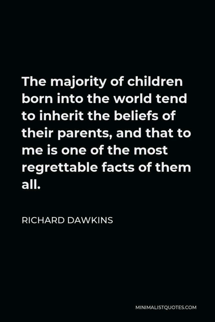 Richard Dawkins Quote - The majority of children born into the world tend to inherit the beliefs of their parents, and that to me is one of the most regrettable facts of them all.