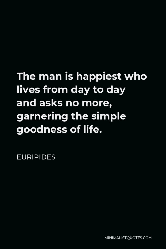 Euripides Quote - The man is happiest who lives from day to day and asks no more, garnering the simple goodness of life.