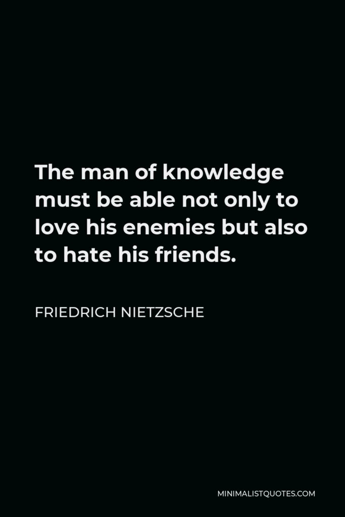 Friedrich Nietzsche Quote - The man of knowledge must be able not only to love his enemies but also to hate his friends.