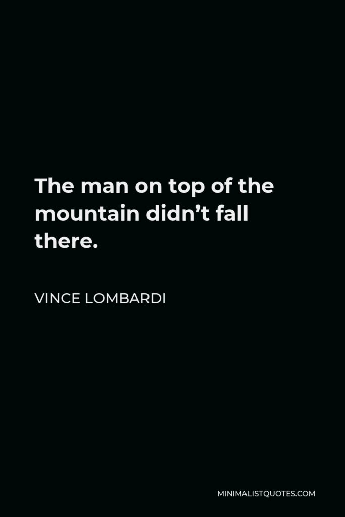 Vince Lombardi Quote - The man on top of the mountain didn’t fall there.