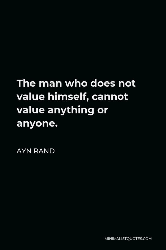 Ayn Rand Quote - The man who does not value himself, cannot value anything or anyone.