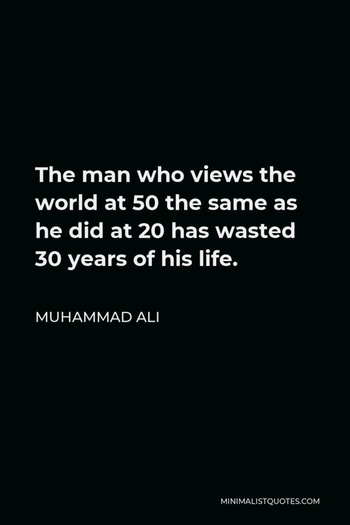 Muhammad Ali Quote - The man who views the world at 50 the same as he did at 20 has wasted 30 years of his life.