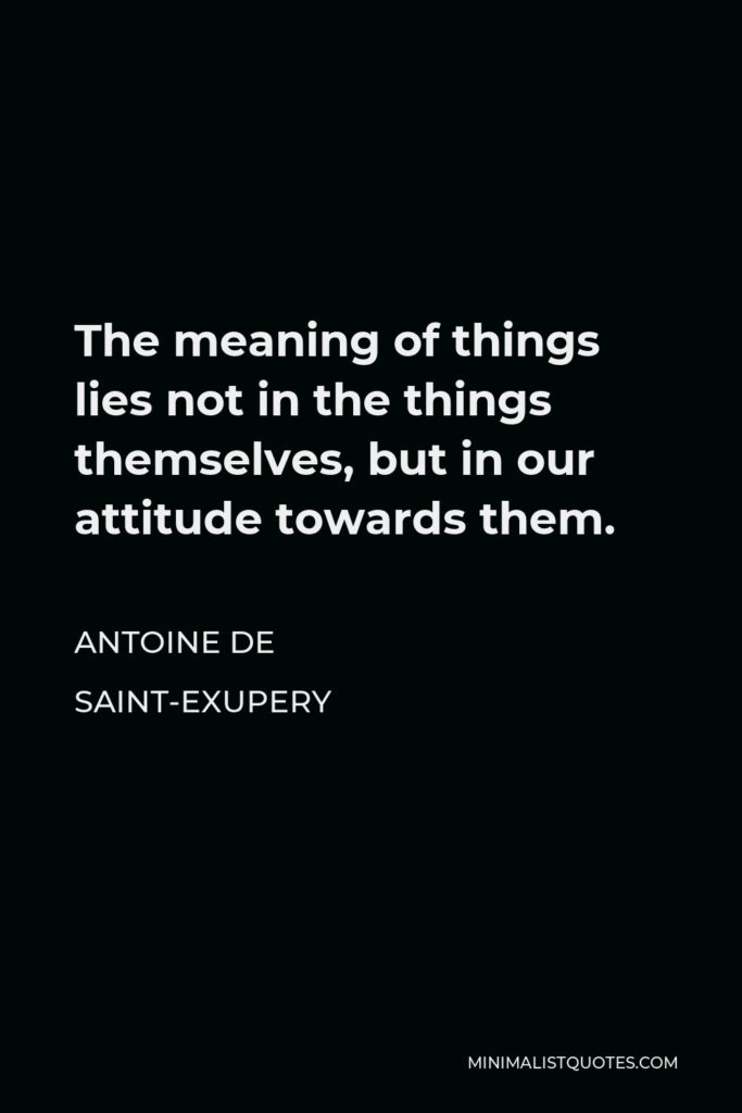 Antoine de Saint-Exupery Quote - The meaning of things lies not in the things themselves, but in our attitude towards them.