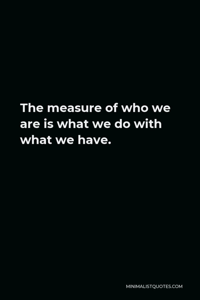Vince Lombardi Quote - The measure of who we are is what we do with what we have.