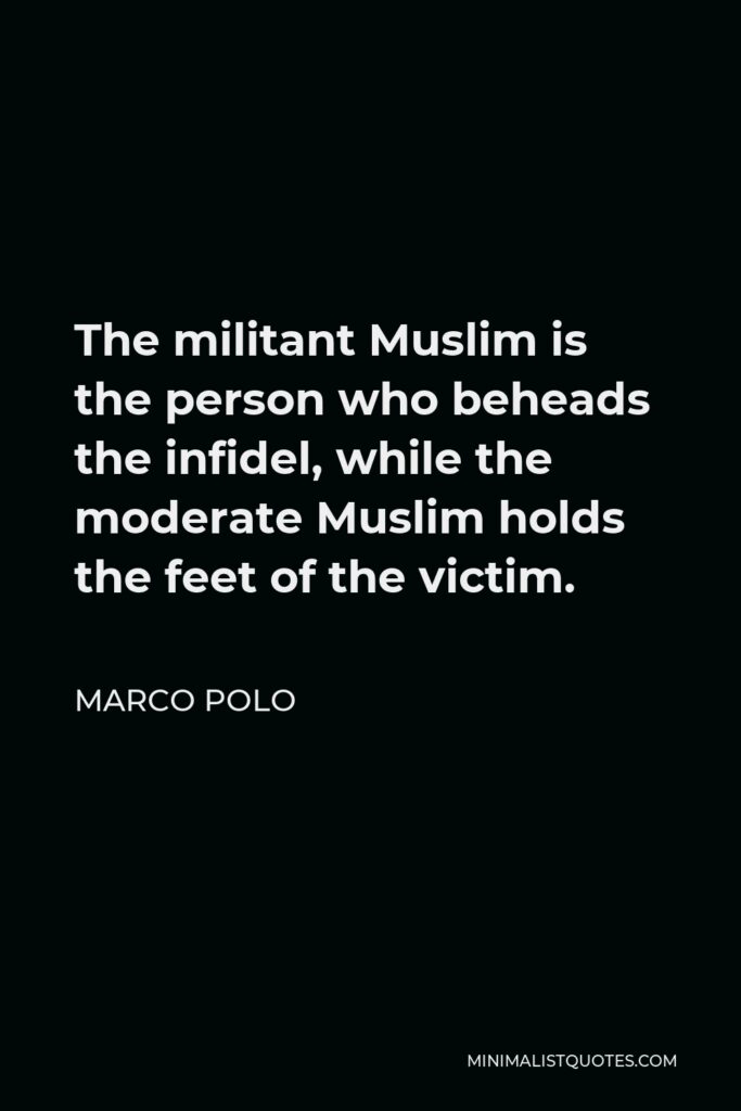 Marco Polo Quote - The militant Muslim is the person who beheads the infidel, while the moderate Muslim holds the feet of the victim.