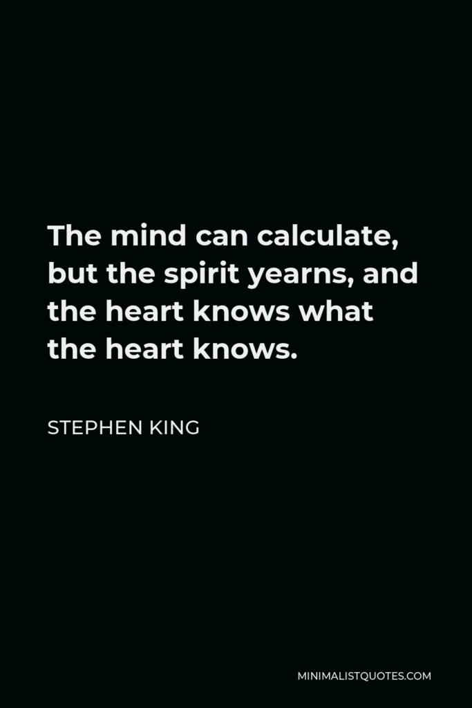 Stephen King Quote - The mind can calculate, but the spirit yearns, and the heart knows what the heart knows.