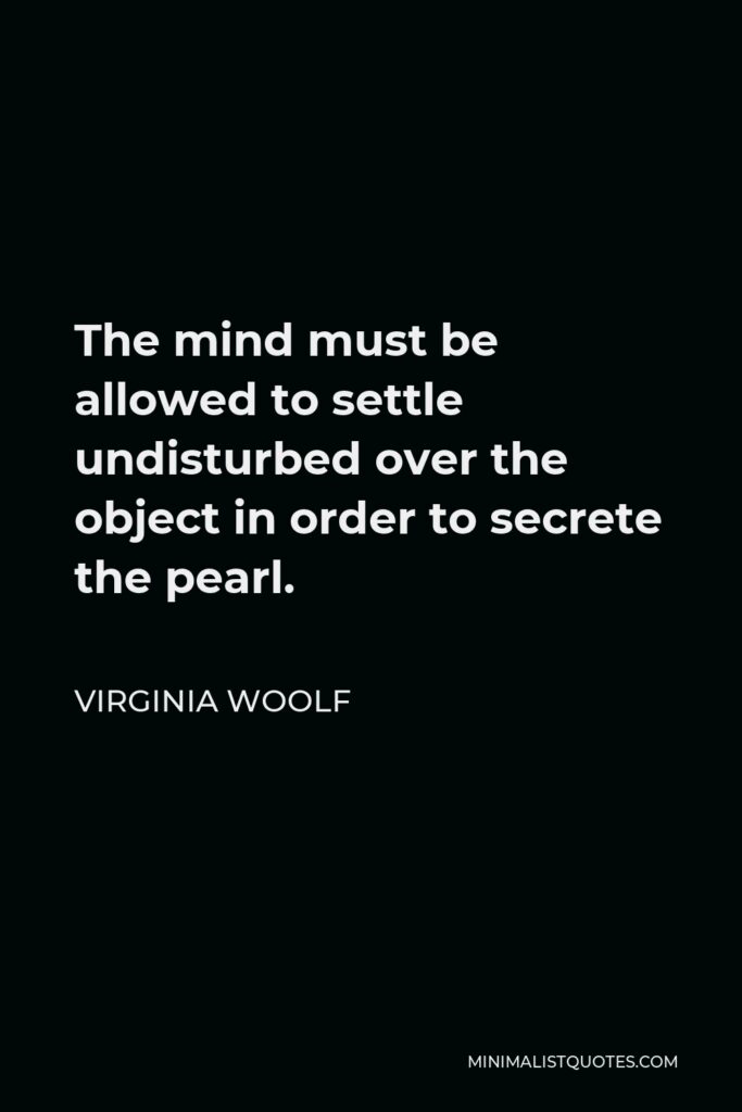 Virginia Woolf Quote - The mind must be allowed to settle undisturbed over the object in order to secrete the pearl.