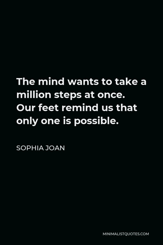 Sophia Joan Quote - The mind wants to take a million steps at once. Our feet remind us that only one is possible.