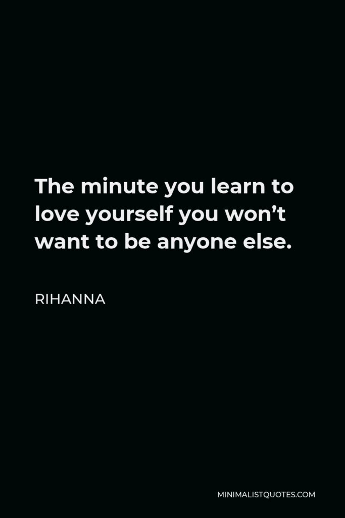 Rihanna Quote - The minute you learn to love yourself you won’t want to be anyone else.