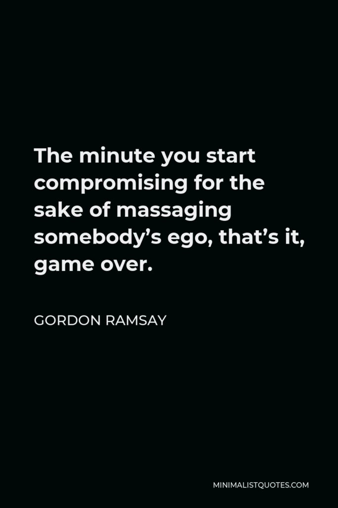 Gordon Ramsay Quote - The minute you start compromising for the sake of massaging somebody’s ego, that’s it, game over.