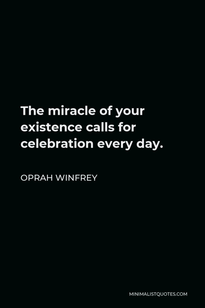 Oprah Winfrey Quote - The miracle of your existence calls for celebration every day.