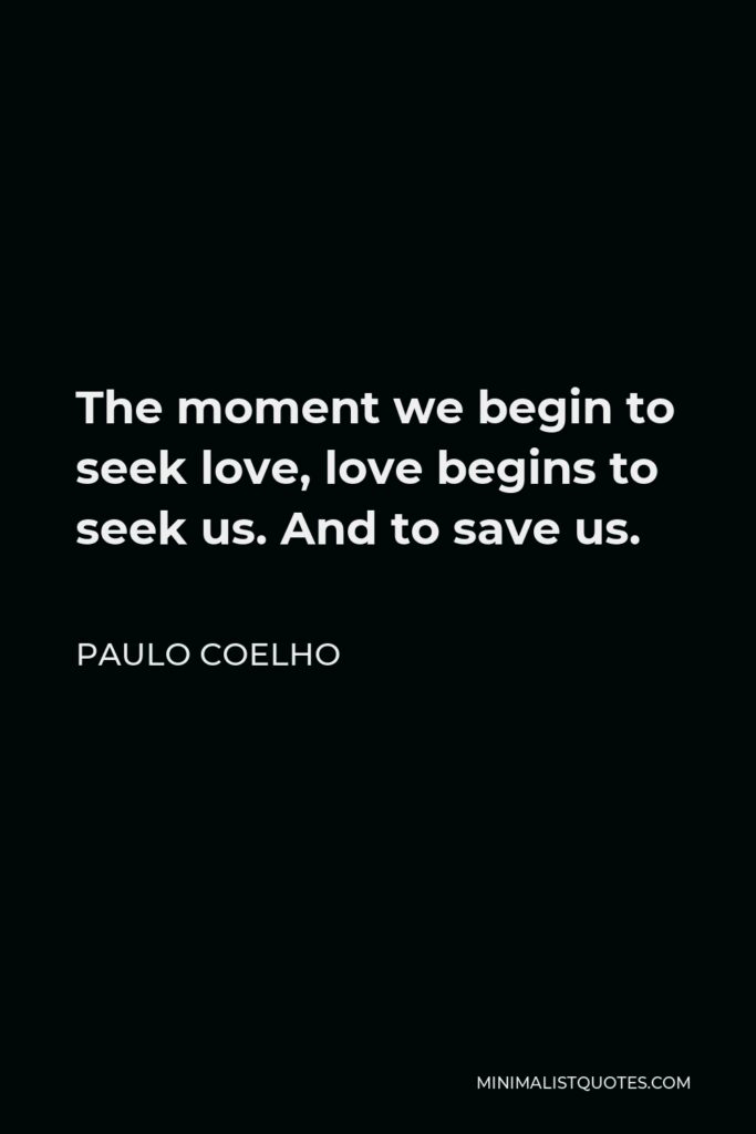 Paulo Coelho Quote - The moment we begin to seek love, love begins to seek us. And to save us.