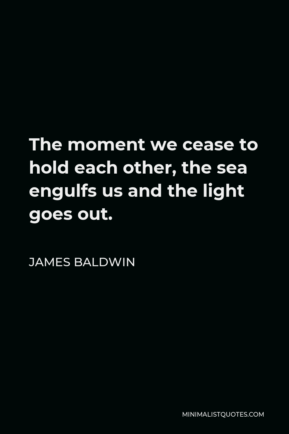 James Baldwin Quote - The moment we cease to hold each other, the sea engulfs us and the light goes out.