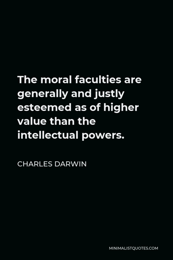 Charles Darwin Quote - The moral faculties are generally and justly esteemed as of higher value than the intellectual powers.
