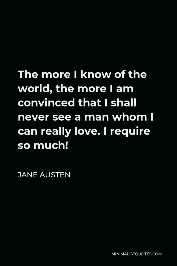 Jane Austen Quote - The more I know of the world, the more I am convinced that I shall never see a man whom I can really love. I require so much!