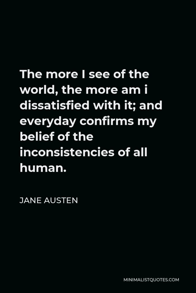 Jane Austen Quote - The more I see of the world, the more am i dissatisfied with it; and everyday confirms my belief of the inconsistencies of all human.