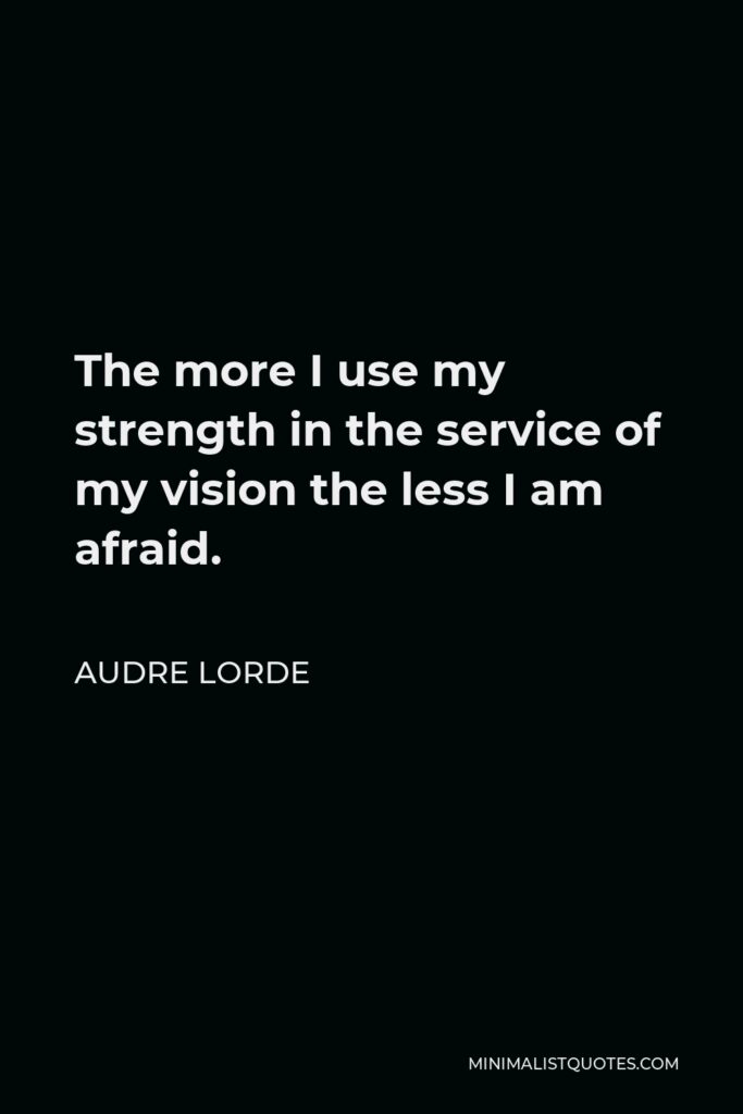 Audre Lorde Quote - The more I use my strength in the service of my vision the less I am afraid.