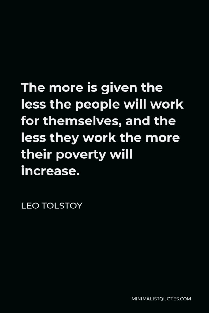 Leo Tolstoy Quote - The more is given the less the people will work for themselves, and the less they work the more their poverty will increase.