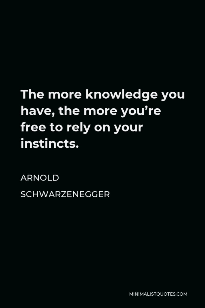 Arnold Schwarzenegger Quote - The more knowledge you have, the more you’re free to rely on your instincts.