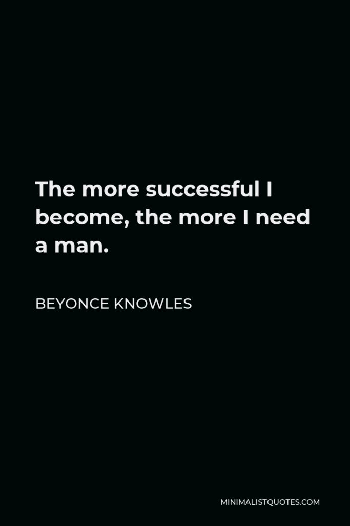 Beyonce Knowles Quote - The more successful I become, the more I need a man.
