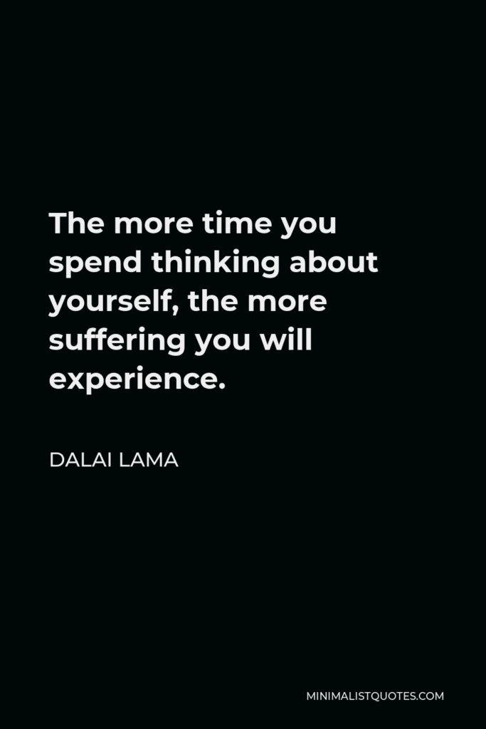 Dalai Lama Quote - The more time you spend thinking about yourself, the more suffering you will experience.