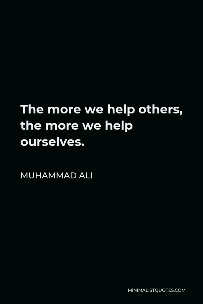 Muhammad Ali Quote - The more we help others, the more we help ourselves.
