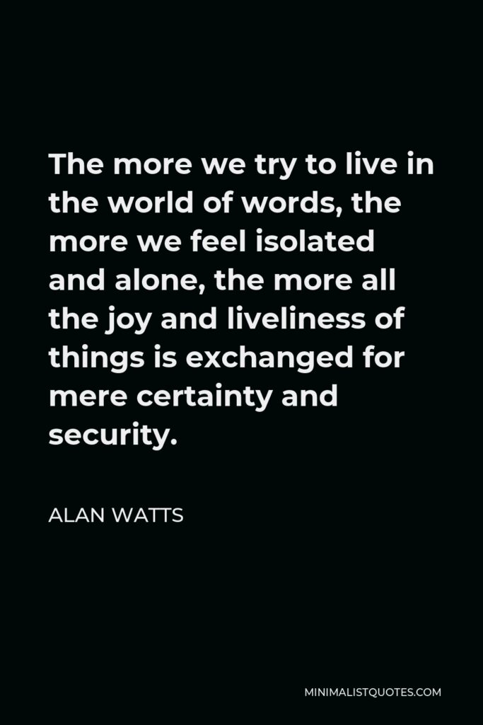 Alan Watts Quote - The more we try to live in the world of words, the more we feel isolated and alone, the more all the joy and liveliness of things is exchanged for mere certainty and security.