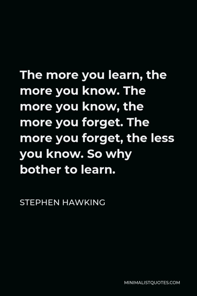 Stephen Hawking Quote - The more you learn, the more you know. The more you know, the more you forget. The more you forget, the less you know. So why bother to learn.
