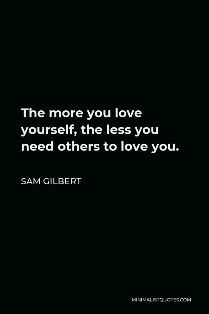 Sam Gilbert Quote - The more you love yourself, the less you need others to love you.