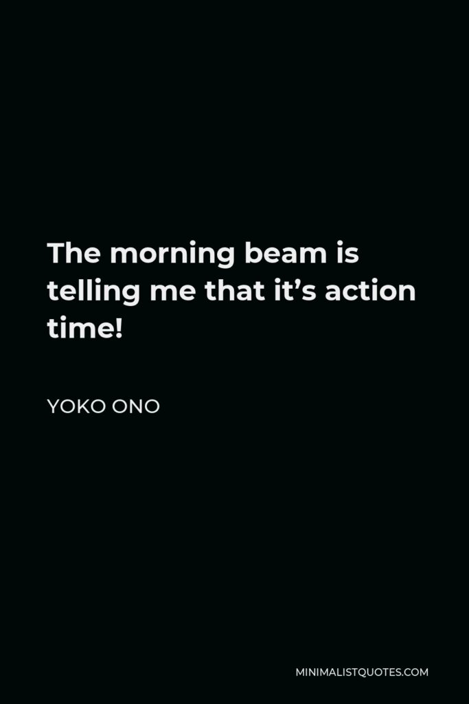 Yoko Ono Quote - The morning beam is telling me that it’s action time!