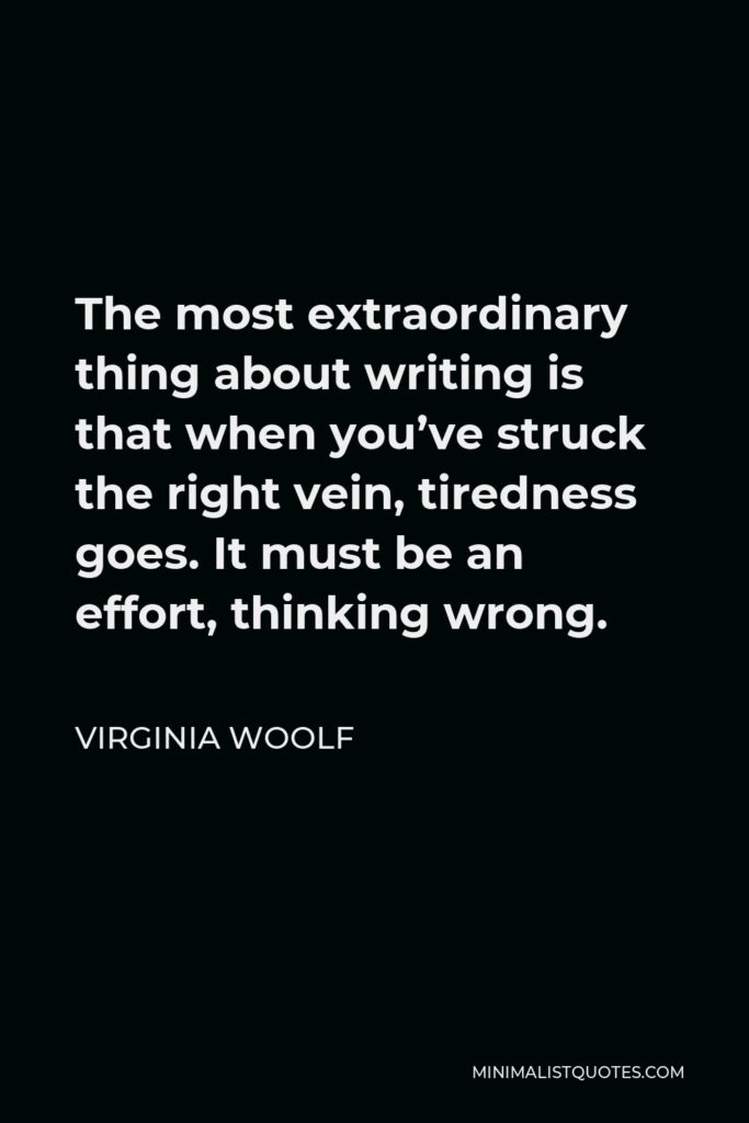 Virginia Woolf Quote - The most extraordinary thing about writing is that when you’ve struck the right vein, tiredness goes. It must be an effort, thinking wrong.