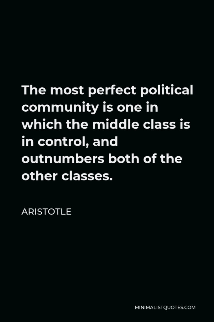 Aristotle Quote - The most perfect political community is one in which the middle class is in control, and outnumbers both of the other classes.