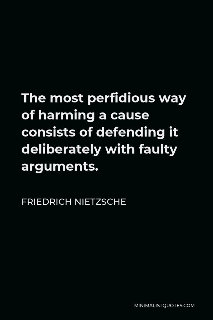 Friedrich Nietzsche Quote - The most perfidious way of harming a cause consists of defending it deliberately with faulty arguments.